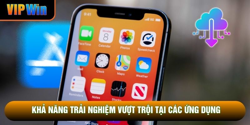 Khả năng trải nghiệm vượt trội tại các ứng dụng Khả năng trải nghiệm vượt trội tại các ứng dụng